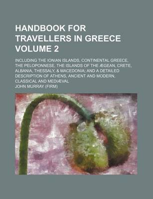 Book cover for Handbook for Travellers in Greece Volume 2; Including the Ionian Islands, Continental Greece, the Peloponnese, the Islands of the Aegean, Crete, Albania, Thessaly, & Macedonia; And a Detailed Description of Athens, Ancient and Modern, Classical and Mediaev