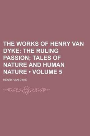 Cover of The Works of Henry Van Dyke (Volume 5); The Ruling Passion Tales of Nature and Human Nature