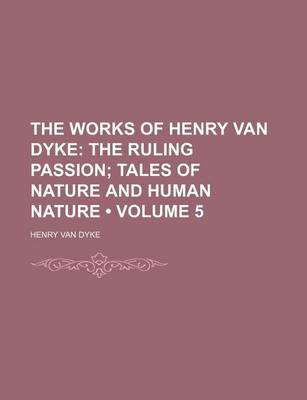 Book cover for The Works of Henry Van Dyke (Volume 5); The Ruling Passion Tales of Nature and Human Nature