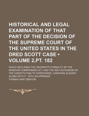 Book cover for Historical and Legal Examination of That Part of the Decision of the Supreme Court of the United States in the Dred Scott Case (Volume 2, PT. 182); Which Declares the Unconstitutionality of the Missouri Compromise ACT, and the Self-Extension of the Constit