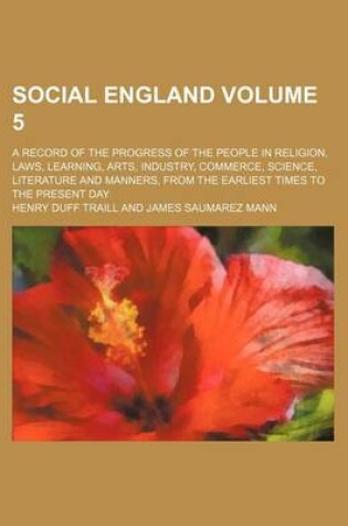 Cover of Social England; A Record of the Progress of the People in Religion, Laws, Learning, Arts, Industry, Commerce, Science, Literature and Manners, from the Earliest Times to the Present Day Volume 5