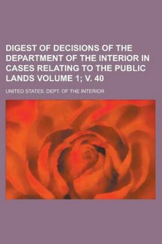 Cover of Digest of Decisions of the Department of the Interior in Cases Relating to the Public Lands Volume 1; V. 40