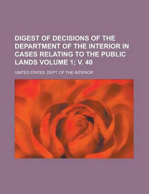 Book cover for Digest of Decisions of the Department of the Interior in Cases Relating to the Public Lands Volume 1; V. 40