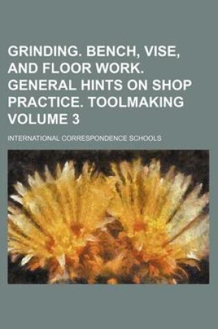 Cover of Grinding. Bench, Vise, and Floor Work. General Hints on Shop Practice. Toolmaking Volume 3