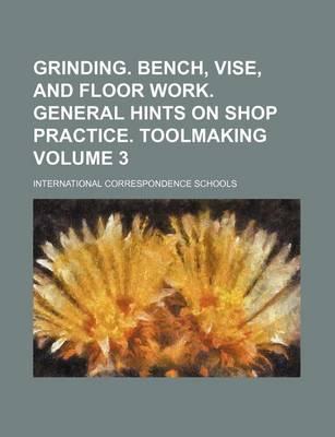 Book cover for Grinding. Bench, Vise, and Floor Work. General Hints on Shop Practice. Toolmaking Volume 3