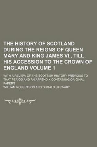 Cover of The History of Scotland During the Reigns of Queen Mary and King James VI., Till His Accession to the Crown of England; With a Review of the Scottish History Previous to That Period and an Appendix Containing Original Papers Volume 1