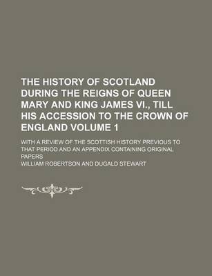 Book cover for The History of Scotland During the Reigns of Queen Mary and King James VI., Till His Accession to the Crown of England; With a Review of the Scottish History Previous to That Period and an Appendix Containing Original Papers Volume 1