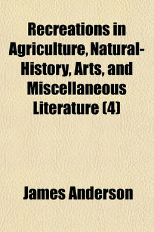 Cover of Recreations in Agriculture, Natural-History, Arts, and Miscellaneous Literature (Volume 4)