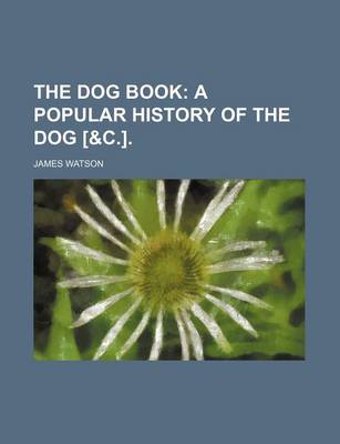 Book cover for The Dog Book; A Popular History of the Dog [&C.].