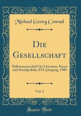 Book cover for Die Gesellschaft, Vol. 3: Halbmonatsschrift für Litteratur, Kunst und Sozialpolitik; XVI. Jahrgang, 1900 (Classic Reprint)