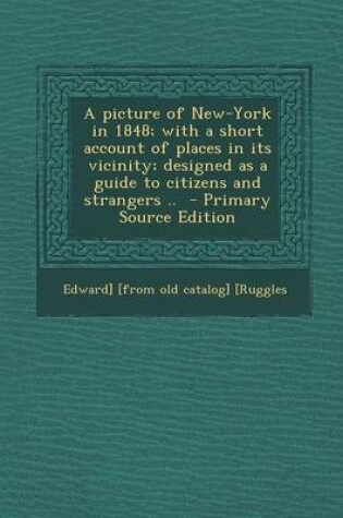 Cover of A Picture of New-York in 1848; With a Short Account of Places in Its Vicinity; Designed as a Guide to Citizens and Strangers .. - Primary Source Editi