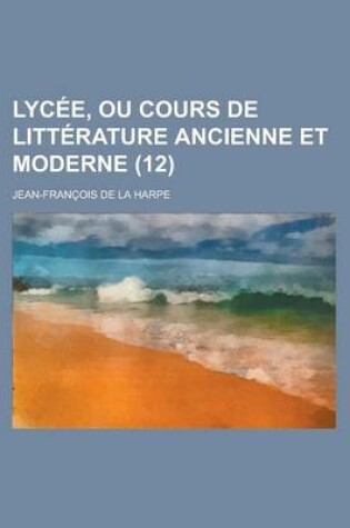 Cover of Lycee, Ou Cours de Litterature Ancienne Et Moderne (12 )