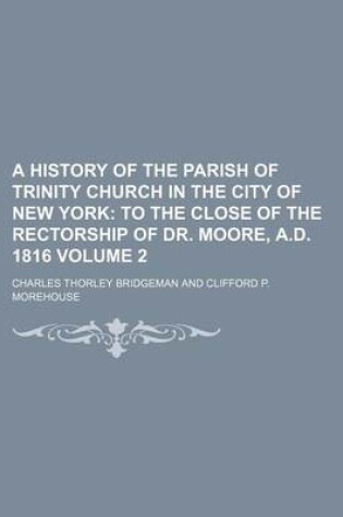 Cover of A History of the Parish of Trinity Church in the City of New York; To the Close of the Rectorship of Dr. Moore, A.D. 1816 Volume 2