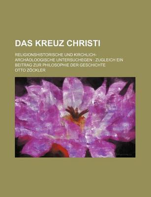 Book cover for Das Kreuz Christi; Religionshistorische Und Kirchlich-Archaoloogische Untersuchegen Zugleich Ein Beitrag Zur Philosophie Der Geschichte