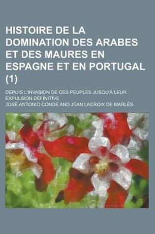 Cover of Histoire de La Domination Des Arabes Et Des Maures En Espagne Et En Portugal (1); Depuis L'Invasion de Ces Peuples Jusqu'a Leur Expulsion Definitive