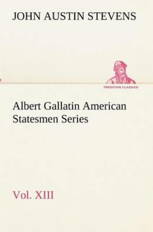 Cover of Albert Gallatin American Statesmen Series, Vol. XIII