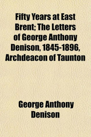 Cover of Fifty Years at East Brent; The Letters of George Anthony Denison, 1845-1896, Archdeacon of Taunton