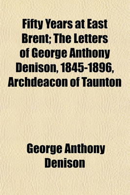 Book cover for Fifty Years at East Brent; The Letters of George Anthony Denison, 1845-1896, Archdeacon of Taunton