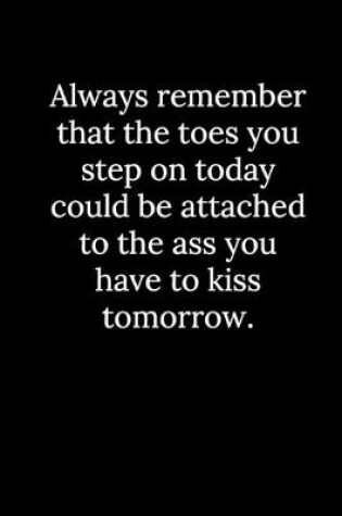 Cover of Always remember that the toes you step on today could be attached to the ass you have to kiss tomorrow.