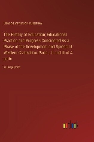 Cover of The History of Education; Educational Practice and Progress Considered As a Phase of the Development and Spread of Western Civilization, Parts I, II and III of 4 parts