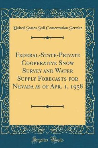 Cover of Federal-State-Private Cooperative Snow Survey and Water Supply Forecasts for Nevada as of Apr. 1, 1958 (Classic Reprint)