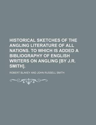 Book cover for Historical Sketches of the Angling Literature of All Nations. to Which Is Added a Bibliography of English Writers on Angling [By J.R. Smith].