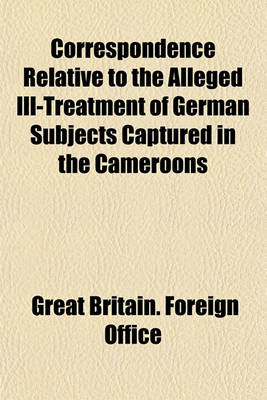 Book cover for Correspondence Relative to the Alleged Ill-Treatment of German Subjects Captured in the Cameroons