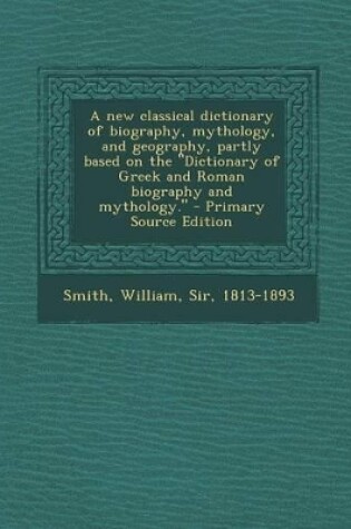 Cover of A New Classical Dictionary of Biography, Mythology, and Geography, Partly Based on the Dictionary of Greek and Roman Biography and Mythology. - PR