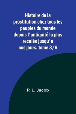 Cover of Histoire de la prostitution chez tous les peuples du monde depuis l'antiquit� la plus recul�e jusqu'� nos jours, tome 3/6