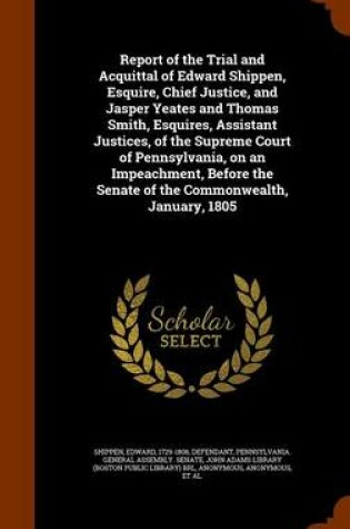 Cover of Report of the Trial and Acquittal of Edward Shippen, Esquire, Chief Justice, and Jasper Yeates and Thomas Smith, Esquires, Assistant Justices, of the Supreme Court of Pennsylvania, on an Impeachment, Before the Senate of the Commonwealth, January, 1805