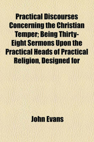 Cover of Practical Discourses Concerning the Christian Temper; Being Thirty-Eight Sermons Upon the Practical Heads of Practical Religion, Designed for