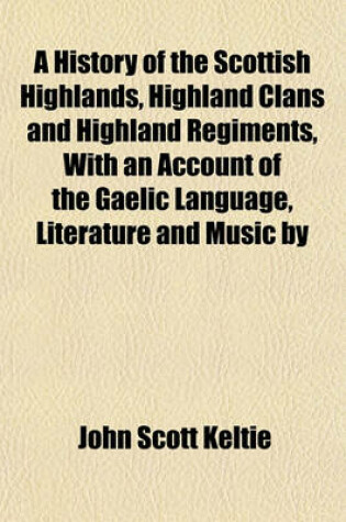 Cover of A History of the Scottish Highlands, Highland Clans and Highland Regiments, with an Account of the Gaelic Language, Literature and Music by