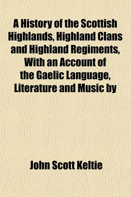 Book cover for A History of the Scottish Highlands, Highland Clans and Highland Regiments, with an Account of the Gaelic Language, Literature and Music by