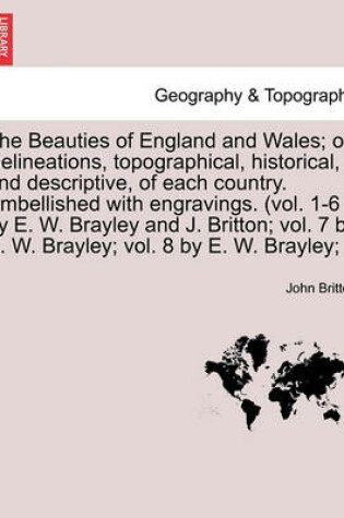 Cover of The Beauties of England and Wales; Or, Delineations, Topographical, Historical, and Descriptive, of Each Country. Embellished with Engravings. (Vol. 1-6 by E. W. Brayley and J. Britton; Vol. 7 by E. W. Brayley; Vol. 8 by E. W. Brayley;