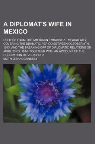 Cover of A Diplomat's Wife in Mexico; Letters from the American Embassy at Mexico City, Covering the Dramatic Period Between October 8th, 1913, and the Breaking Off of Diplomatic Relations on April 23rd, 1914, Together with an Account of the Occupation of Vera Cruz