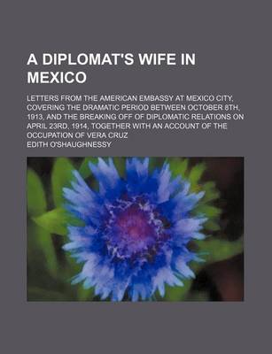 Book cover for A Diplomat's Wife in Mexico; Letters from the American Embassy at Mexico City, Covering the Dramatic Period Between October 8th, 1913, and the Breaking Off of Diplomatic Relations on April 23rd, 1914, Together with an Account of the Occupation of Vera Cruz