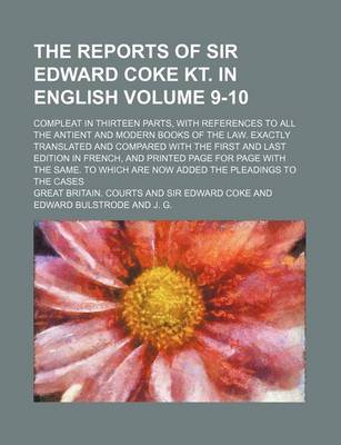 Book cover for The Reports of Sir Edward Coke Kt. in English Volume 9-10; Compleat in Thirteen Parts, with References to All the Antient and Modern Books of the Law. Exactly Translated and Compared with the First and Last Edition in French, and Printed Page for Page with the