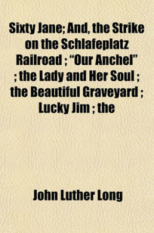 Cover of Sixty Jane; And, the Strike on the Schlafeplatz Railroad; "Our Anchel"; The Lady and Her Soul; The Beautiful Graveyard; Lucky Jim; The