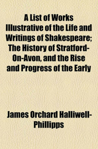 Cover of A List of Works Illustrative of the Life and Writings of Shakespeare; The History of Stratford-On-Avon, and the Rise and Progress of the Early