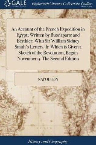 Cover of An Account of the French Expedition in Egypt; Written by Buonaparte and Berthier; With Sir William Sidney Smith's Letters. in Which Is Given a Sketch of the Revolution, Begun November 9. the Second Edition