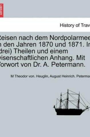 Cover of Reisen Nach Dem Nordpolarmeer in Den Jahren 1870 Und 1871. in (Drei) Theilen Und Einem Wisenschaftlichen Anhang. Mit Vorwort Von Dr. A. Petermann. Erster Theil