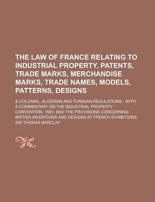 Book cover for The Law of France Relating to Industrial Property, Patents, Trade Marks, Merchandise Marks, Trade Names, Models, Patterns, Designs; & Colonial, Algeri