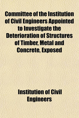 Book cover for Committee of the Institution of Civil Engineers Appointed to Investigate the Deterioration of Structures of Timber, Metal and Concrete, Exposed