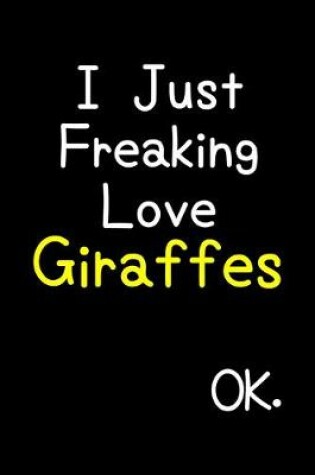 Cover of I Just Freaking Love Giraffes Ok.