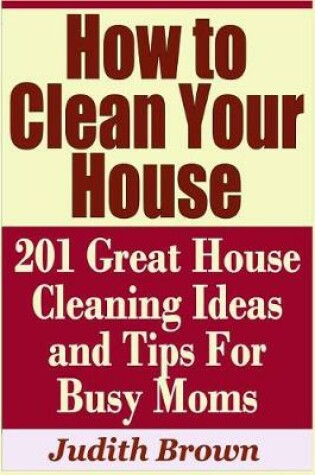 Cover of How to Clean Your House - 201 Great House Cleaning Ideas and Tips for Busy Moms