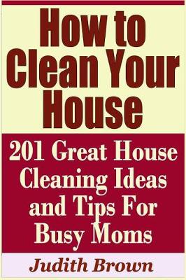 Book cover for How to Clean Your House - 201 Great House Cleaning Ideas and Tips for Busy Moms