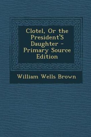 Cover of Clotel, or the President's Daughter - Primary Source Edition