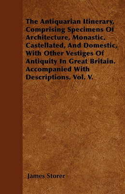 Book cover for The Antiquarian Itinerary, Comprising Specimens Of Architecture, Monastic, Castellated, And Domestic, With Other Vestiges Of Antiquity In Great Britain. Accompanied With Descriptions. Vol. V.