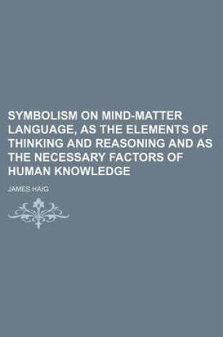 Cover of Symbolism on Mind-Matter Language, as the Elements of Thinking and Reasoning and as the Necessary Factors of Human Knowledge