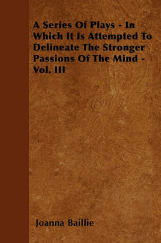 Cover of A Series Of Plays - In Which It Is Attempted To Delineate The Stronger Passions Of The Mind - Vol. III